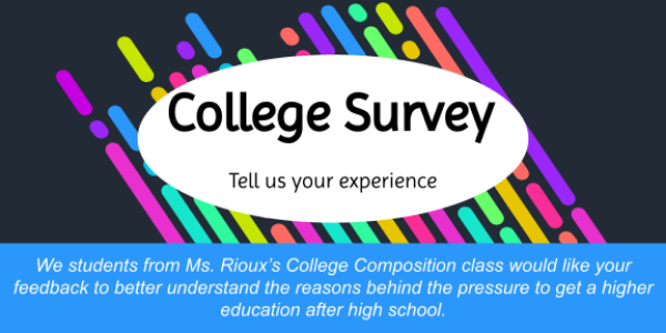 College Survey tell us your experience We students from Ms. Rioux’s College Composition class would like your feedback to better understand the reasons behind the pressure to get a higher education after high school.